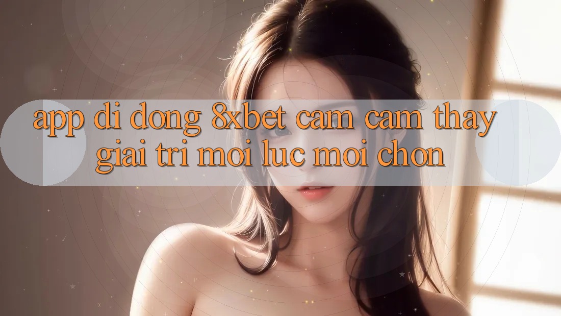 App Di Động 8xbet - Cảm cảm thấy Giải Trí Mọi Lúc Mọi chốn App Di Động 8xbet - Cảm cảm thấy Giải Trí Mọi Lúc Mọi chốn