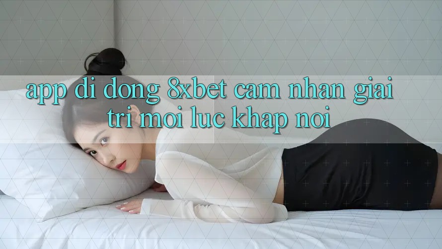App Di Động 8xbet - Cảm nhận Giải Trí Mọi Lúc Khắp nơi