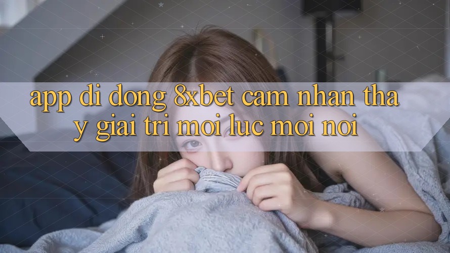 App Di Động 8xbet - Cảm nhận thấy Giải Trí Mọi Lúc Mọi Nơi App Di Động 8xbet - Cảm nhận thấy Giải Trí Mọi Lúc Mọi Nơi