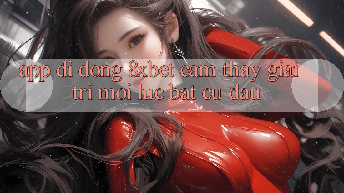 App Di Động 8xbet - Cảm thấy Giải Trí Mọi Lúc Bất cứ đâu