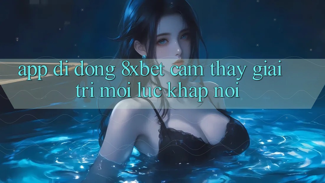 App Di Động 8xbet - Cảm thấy Giải Trí Mọi Lúc Khắp nơi