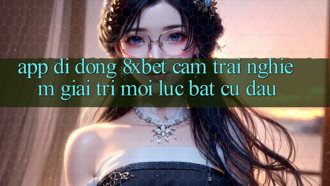 App Di Động 8xbet - Cảm trải nghiệm Giải Trí Mọi Lúc Bất cứ đâu