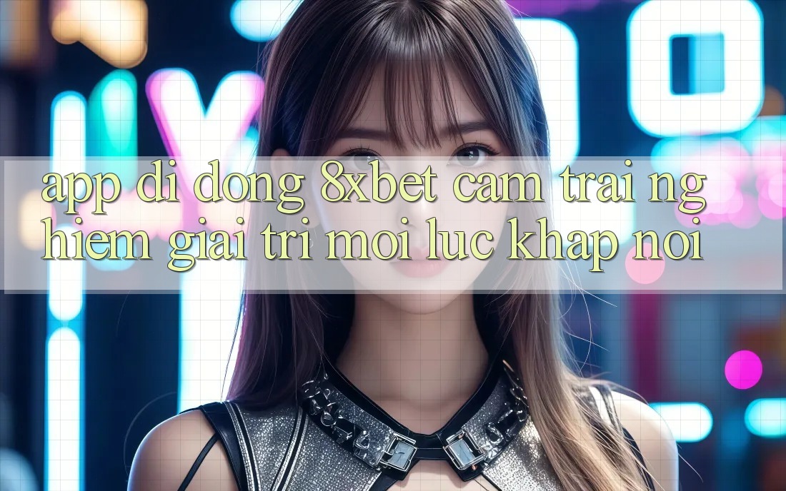 App Di Động 8xbet - Cảm trải nghiệm Giải Trí Mọi Lúc Khắp nơi App Di Động 8xbet - Cảm trải nghiệm Giải Trí Mọi Lúc Khắp nơi