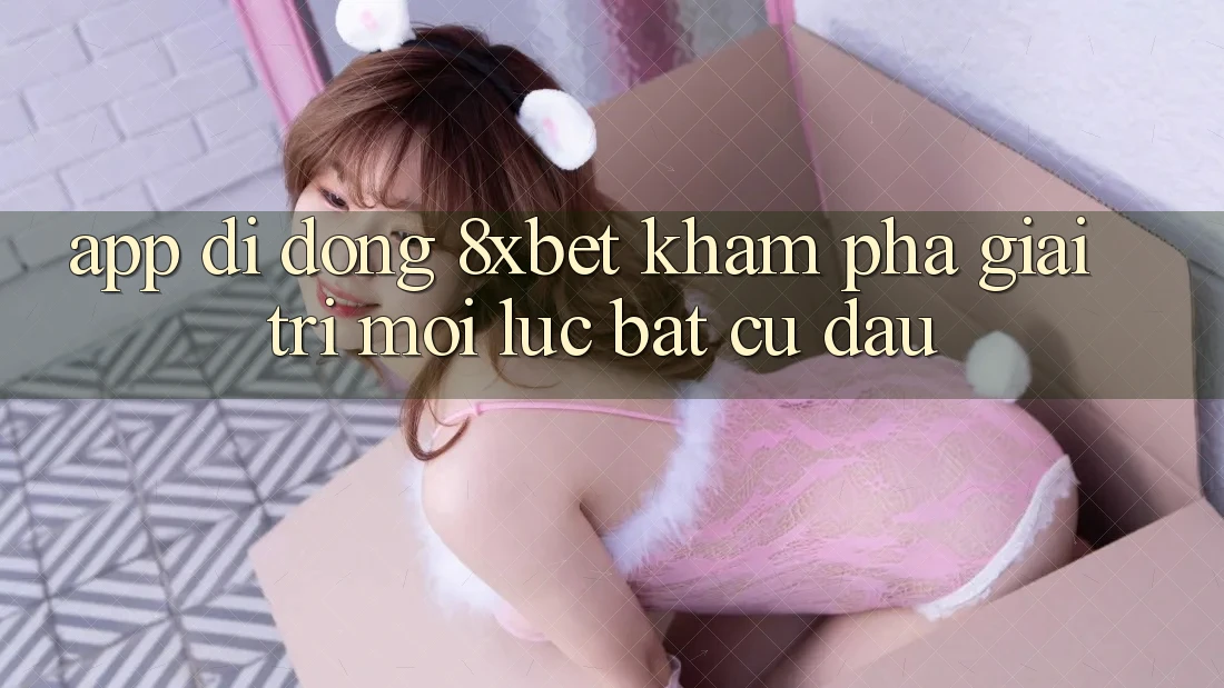 App Di Động 8xbet - Khám phá Giải Trí Mọi Lúc Bất cứ đâu