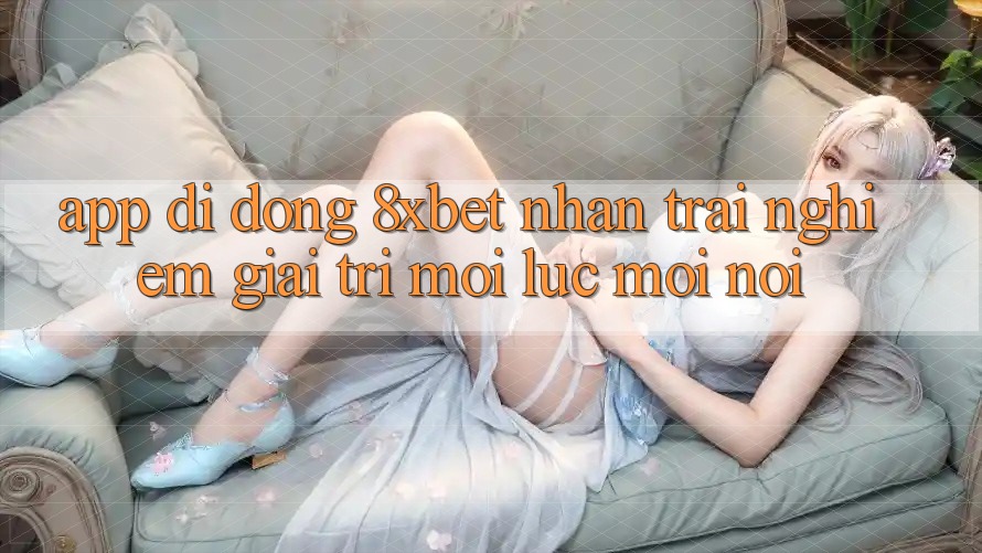 App Di Động 8xbet - Nhận trải nghiệm Giải Trí Mọi Lúc Mọi Nơi