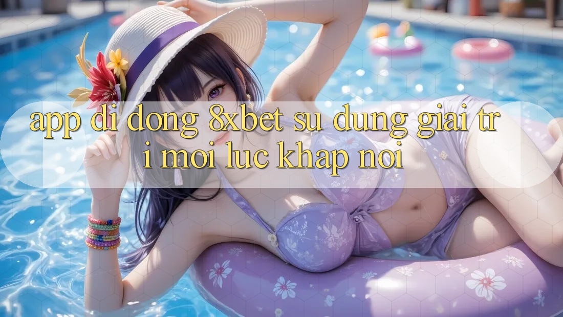 App Di Động 8xbet - Sử dụng Giải Trí Mọi Lúc Khắp nơi