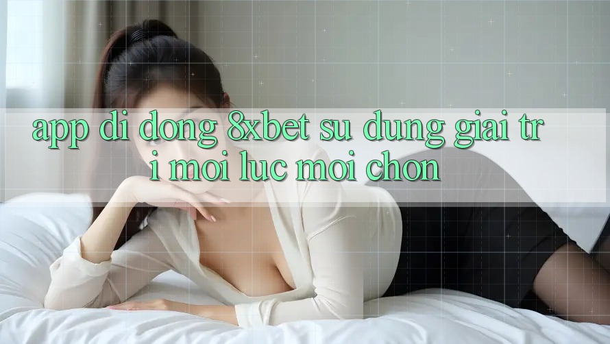 App Di Động 8xbet - Sử dụng Giải Trí Mọi Lúc Mọi chốn