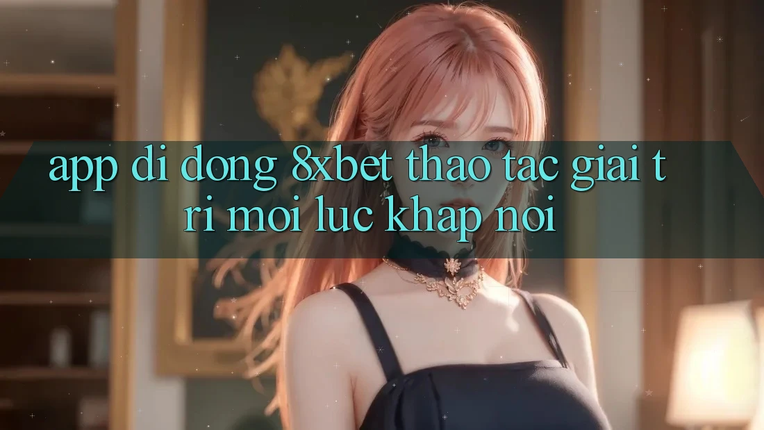 App Di Động 8xbet - Thao tác Giải Trí Mọi Lúc Khắp nơi