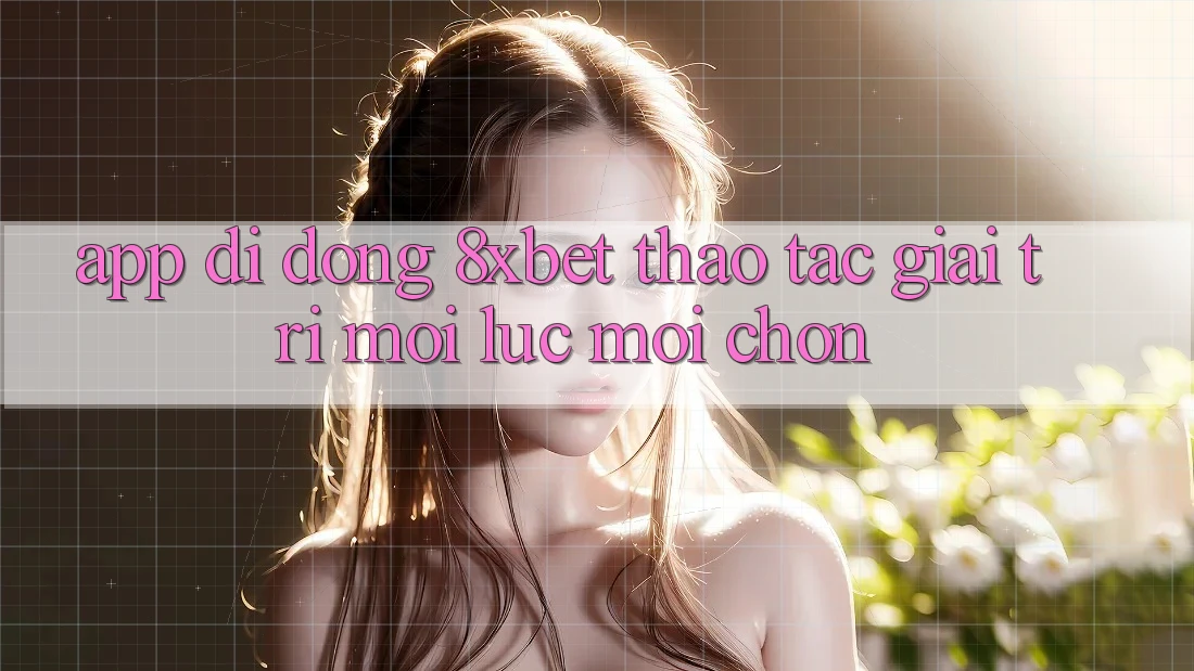 App Di Động 8xbet - Thao tác Giải Trí Mọi Lúc Mọi chốn