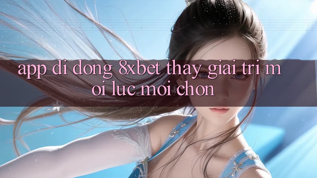 App Di Động 8xbet - Thấy Giải Trí Mọi Lúc Mọi chốn