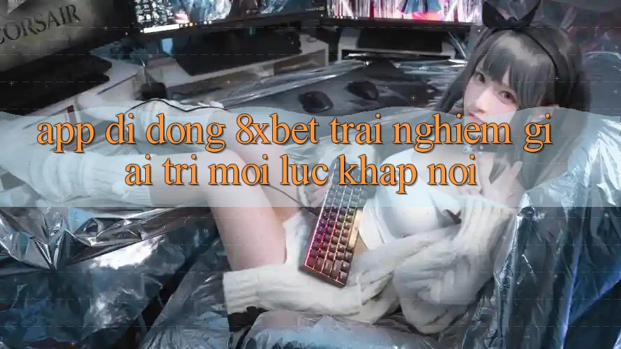 App Di Động 8xbet - Trải Nghiệm Giải Trí Mọi Lúc Khắp nơi