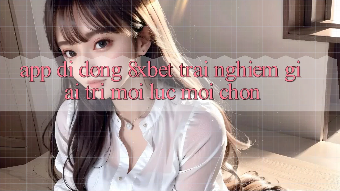 App Di Động 8xbet - Trải Nghiệm Giải Trí Mọi Lúc Mọi chốn