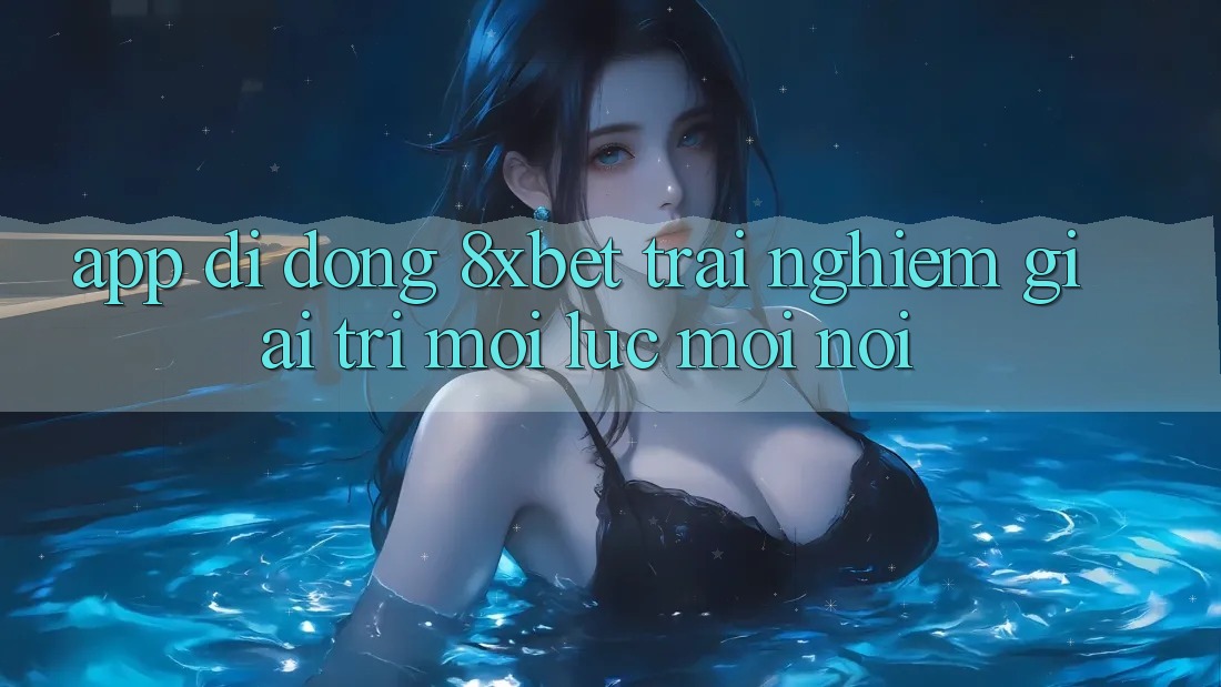 App Di Động 8xbet - Trải Nghiệm Giải Trí Mọi Lúc Mọi Nơi