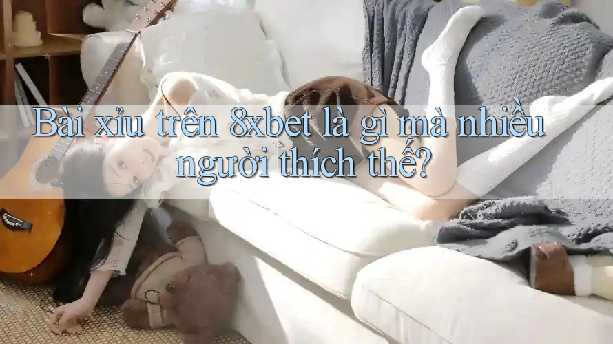 Bài xỉu trên 8xbet là gì mà nhiều người thích thế?