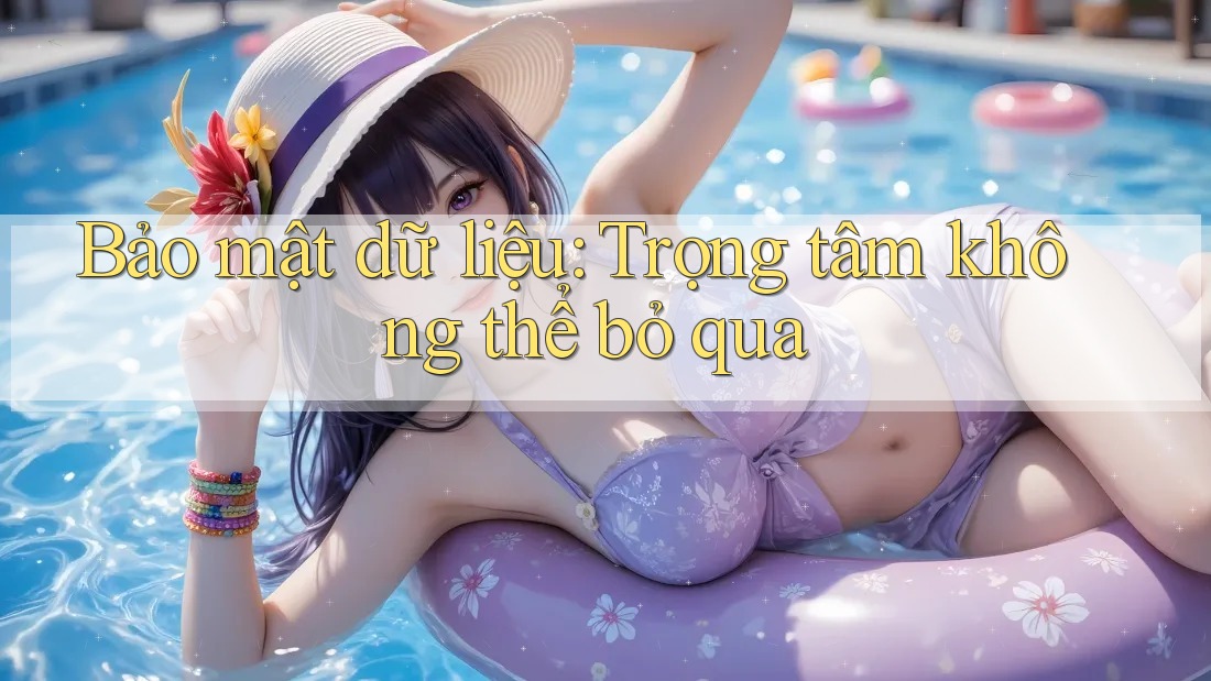 Bảo mật dữ liệu: Trọng tâm không thể bỏ qua