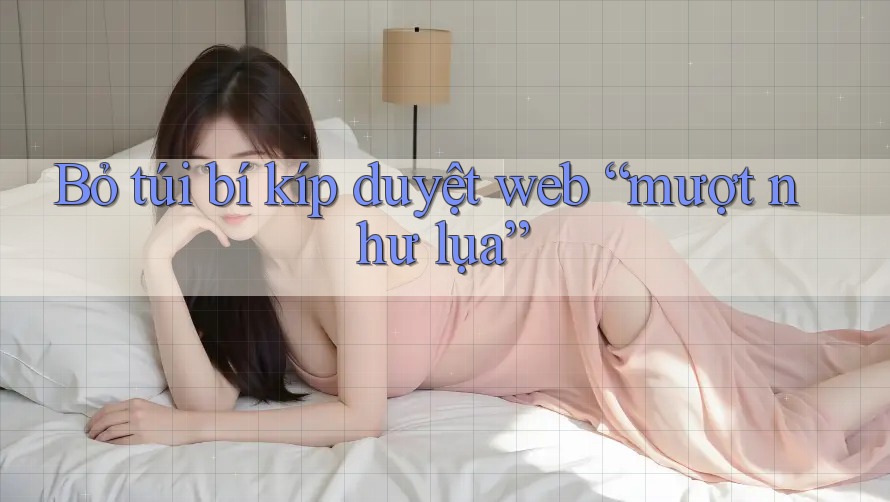 Bỏ túi bí kíp duyệt web “mượt như lụa”