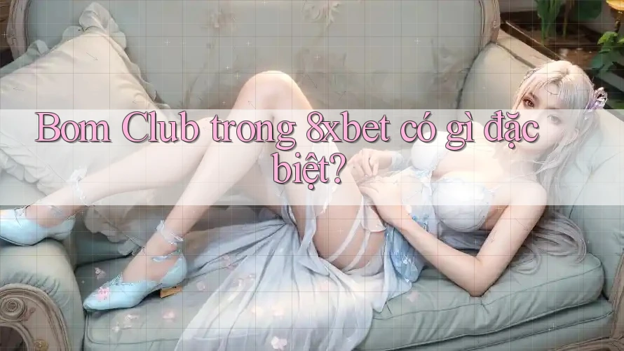 Bom Club trong 8xbet có gì đặc biệt?