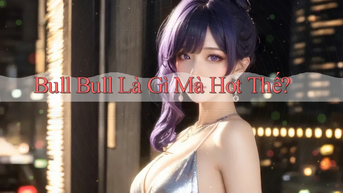 “Bull Bull” Là Gì Mà Hot Thế? “Bull Bull” Là Gì Mà Hot Thế?