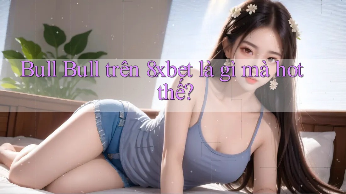 Bull Bull trên 8xbet là gì mà hot thế? Bull Bull trên 8xbet là gì mà hot thế?