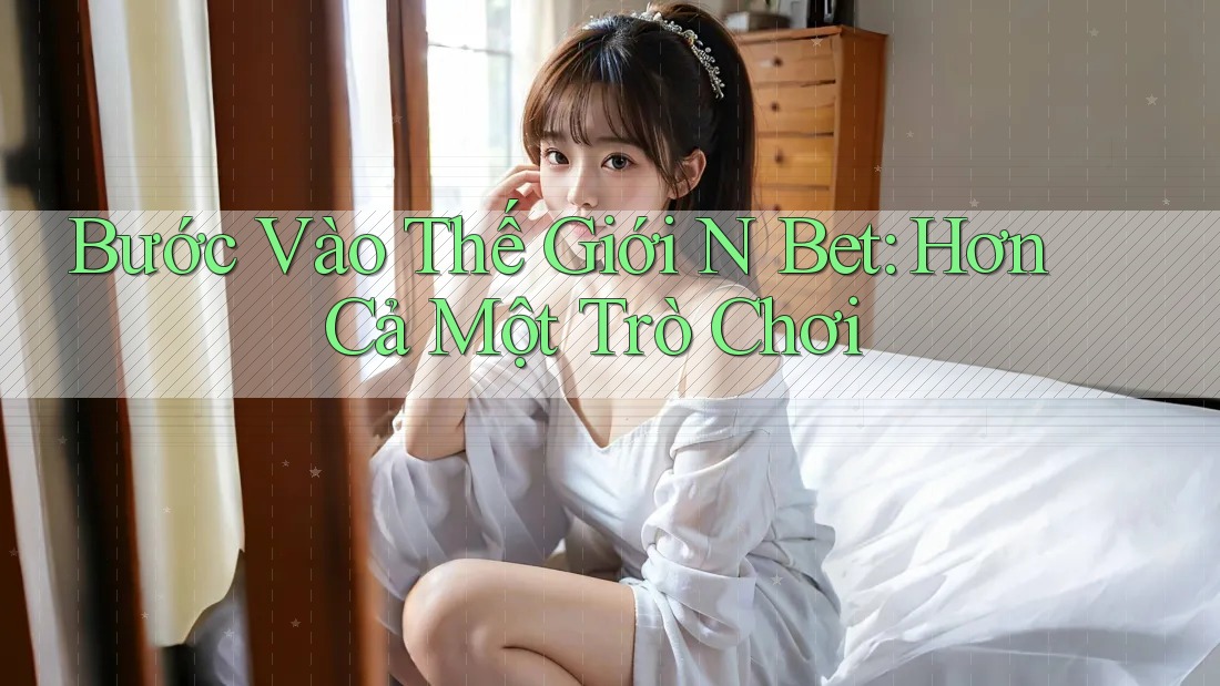 Bước Vào Thế Giới N Bet: Hơn Cả Một Trò Chơi