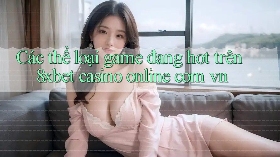 Các thể loại game đang hot trên 8xbet casino online com vn