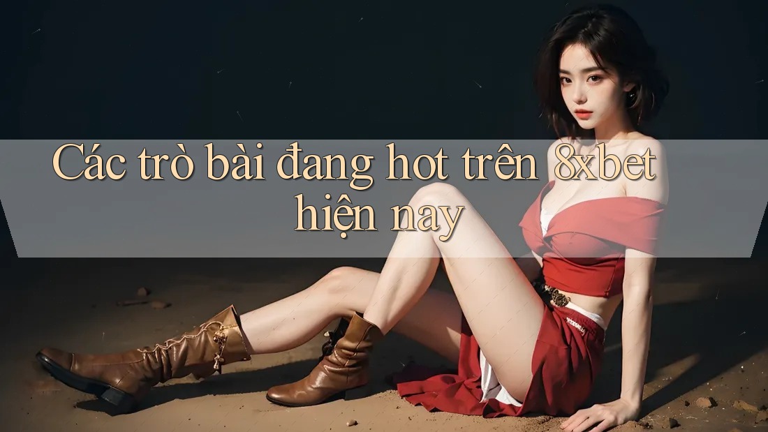 Các trò bài đang hot trên 8xbet hiện nay