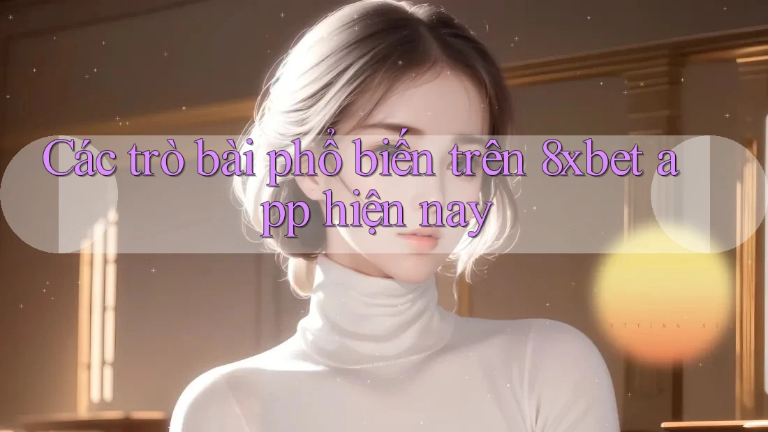Các trò bài phổ biến trên 8xbet app hiện nay Các trò bài phổ biến trên 8xbet app hiện nay
