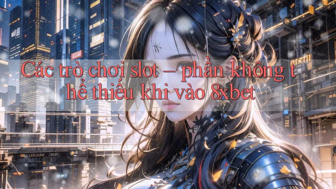 Các trò chơi slot – phần không thể thiếu khi vào 8xbet
