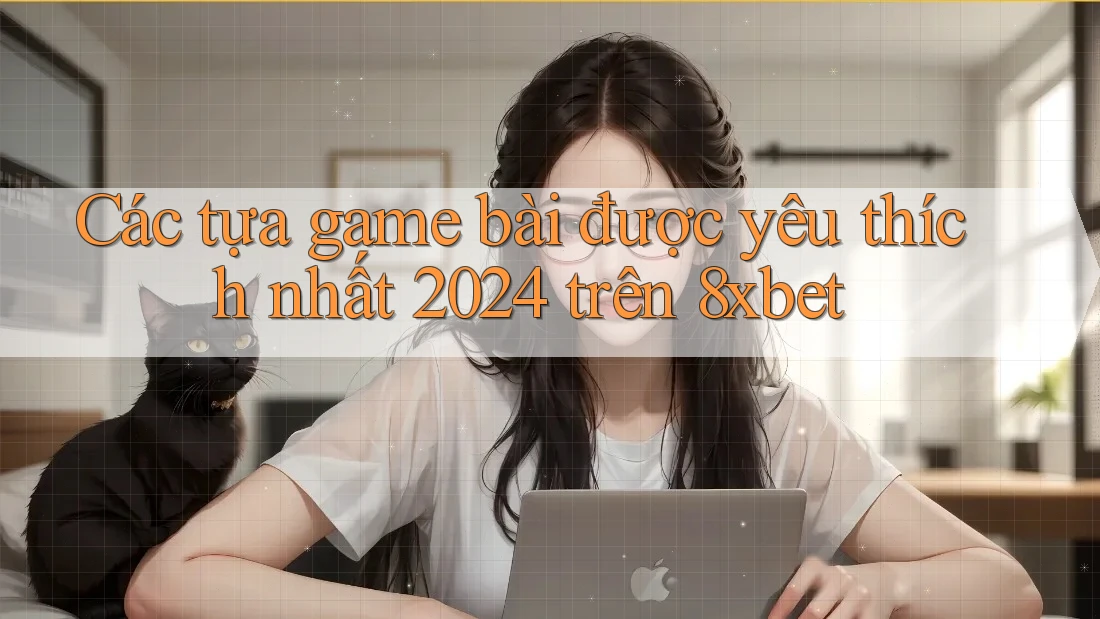 Các tựa game bài được yêu thích nhất 2024 trên 8xbet