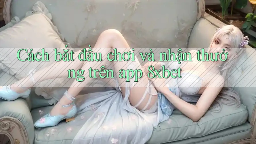 Cách bắt đầu chơi và nhận thưởng trên app 8xbet