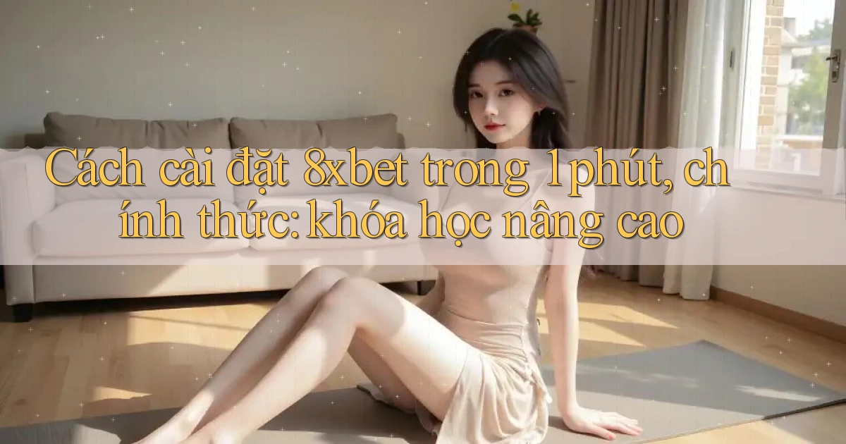 Cách cài đặt 8xbet trong 1 phút, chính thức khóa học nâng cao