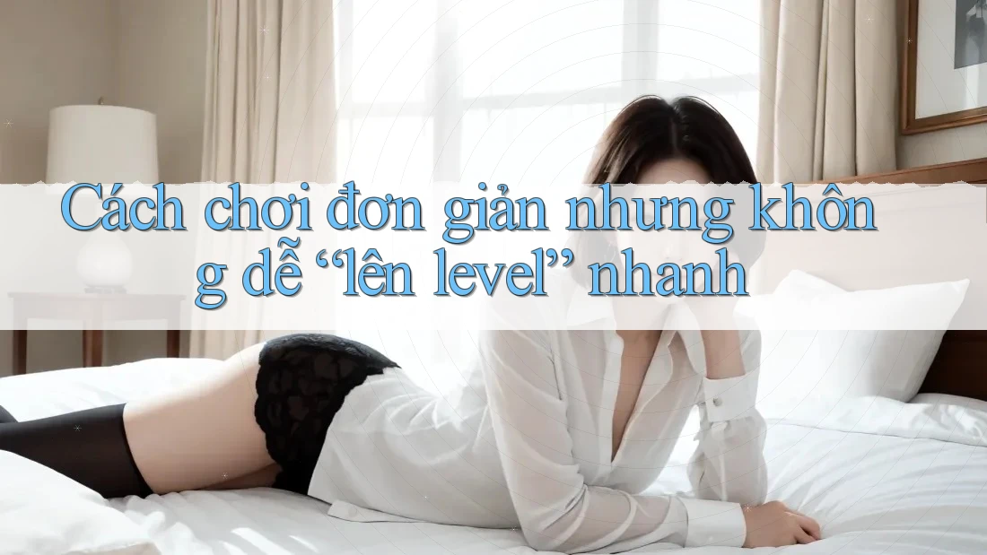 Cách chơi đơn giản nhưng không dễ “lên level” nhanh