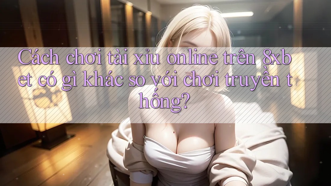 Cách chơi tài xỉu online trên 8xbet có gì khác so với chơi truyền thống?