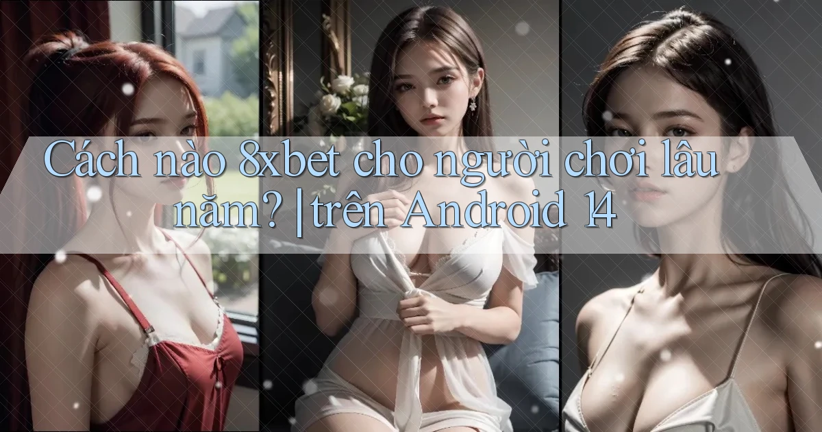 Cách nào 8xbet cho người chơi lâu năm trên Android 14