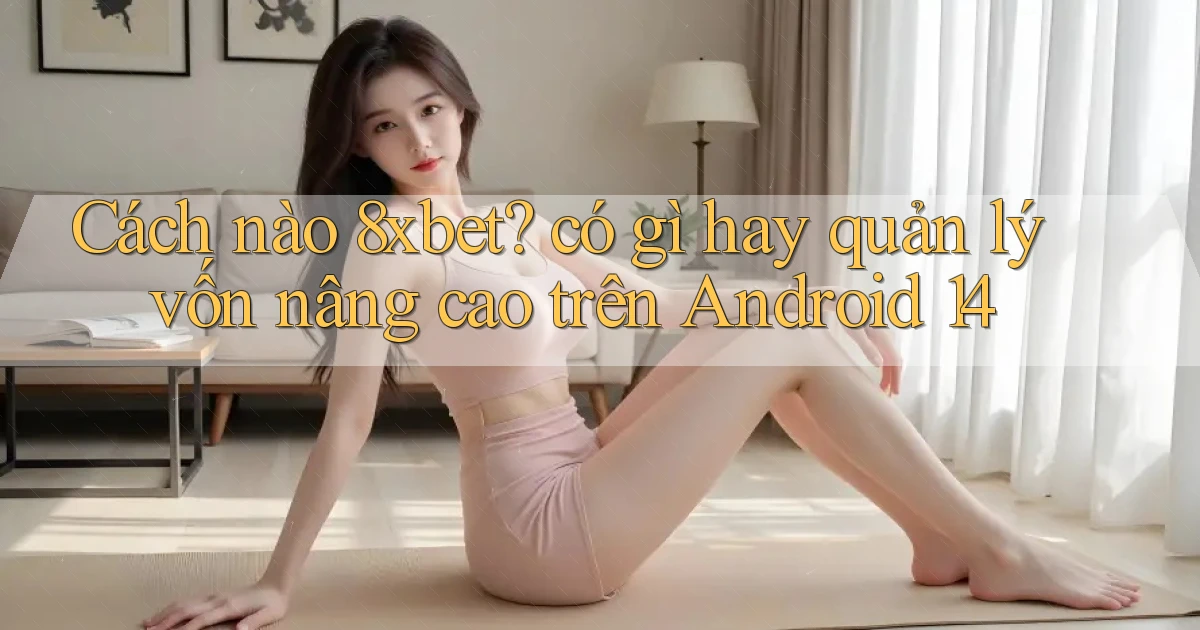 Cách nào 8xbet có gì hay quản lý vốn nâng cao trên Android 14