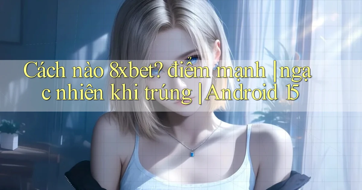 Cách nào 8xbet điểm mạnh ngạc nhiên khi trúng Android 15
