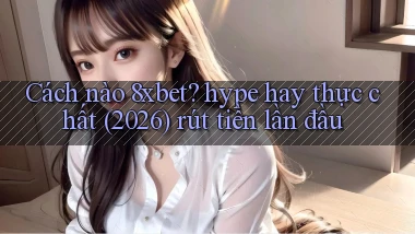 Cách nào 8xbet hype hay thực chất (2026) rút tiền lần đầu