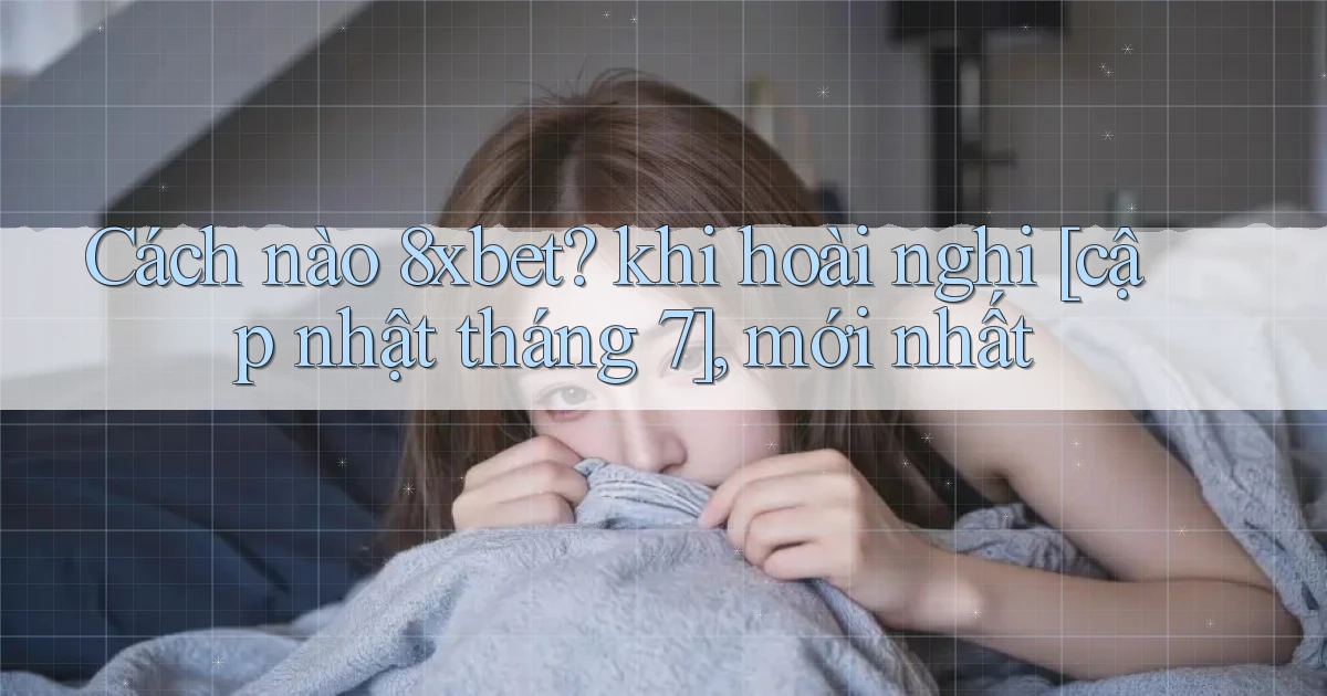 Cách nào 8xbet khi hoài nghi [cập nhật tháng 7], mới nhất