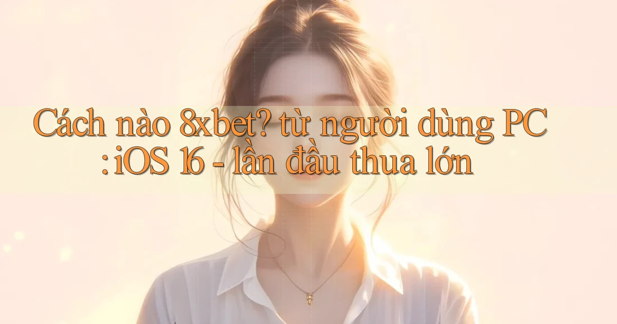 Cách nào 8xbet từ người dùng PC iOS 16   lần đầu thua lớn