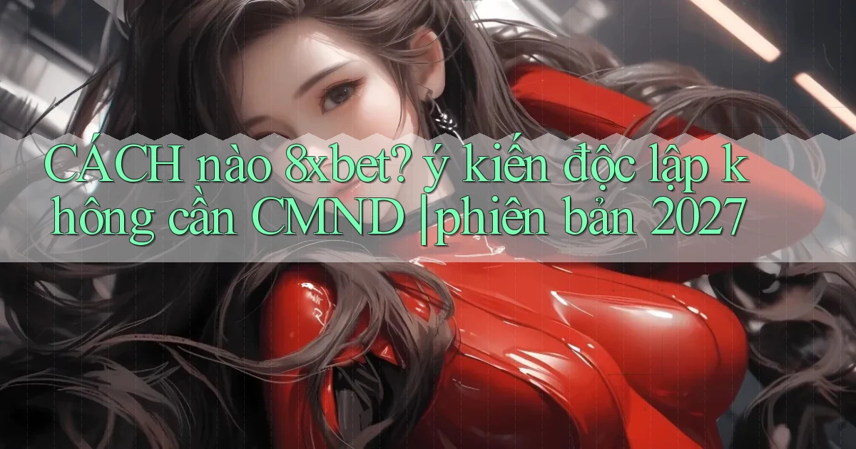 CÁCH nào 8xbet ý kiến độc lập không cần CMND phiên bản 2027