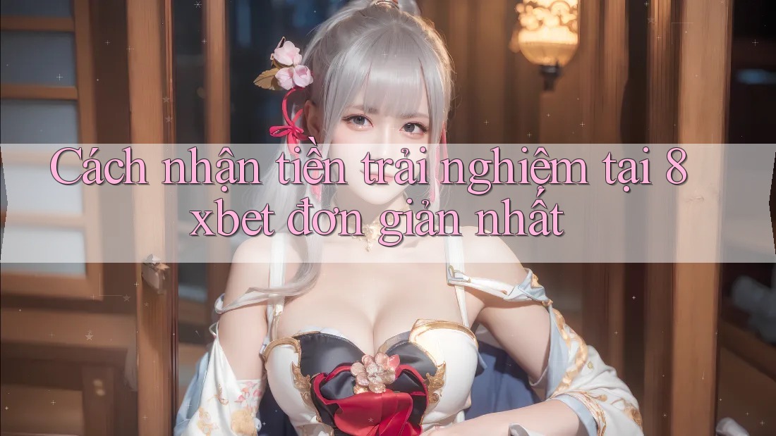 Cách nhận tiền trải nghiệm tại 8xbet đơn giản nhất