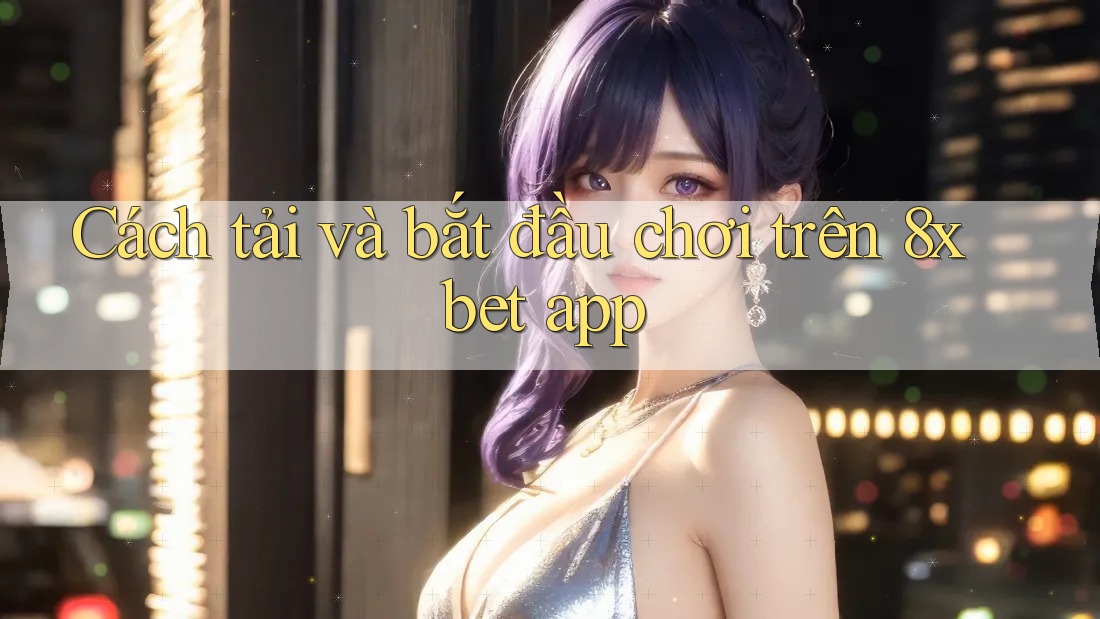 Cách tải và bắt đầu chơi trên 8xbet app
