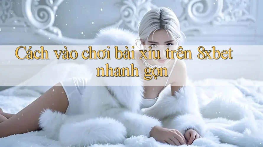 Cách vào chơi bài xỉu trên 8xbet nhanh gọn