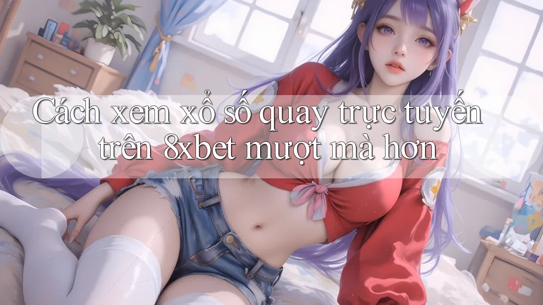 Cách xem xổ số quay trực tuyến trên 8xbet mượt mà hơn Cách xem xổ số quay trực tuyến trên 8xbet mượt mà hơn