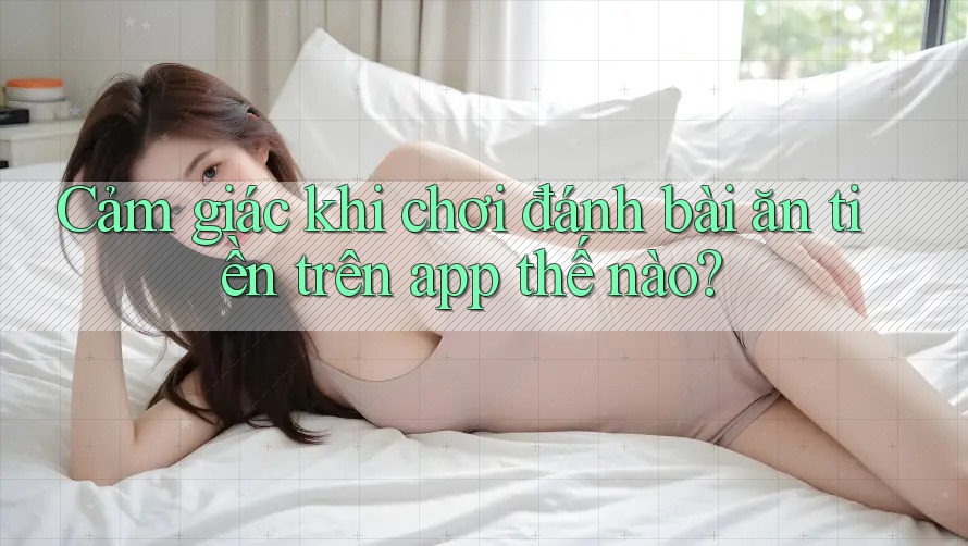 Cảm giác khi chơi đánh bài ăn tiền trên app thế nào?