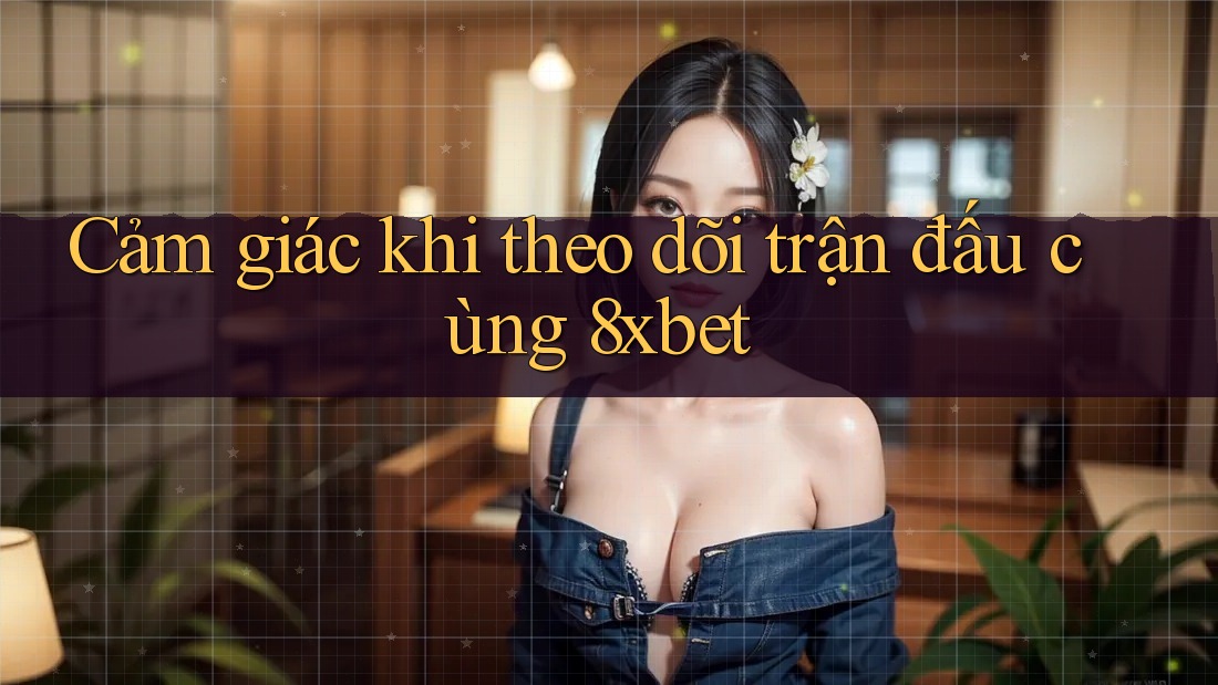 Cảm giác khi theo dõi trận đấu cùng 8xbet Cảm giác khi theo dõi trận đấu cùng 8xbet