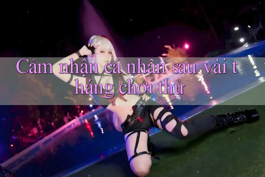 Cảm nhận cá nhân sau vài tháng chơi thử