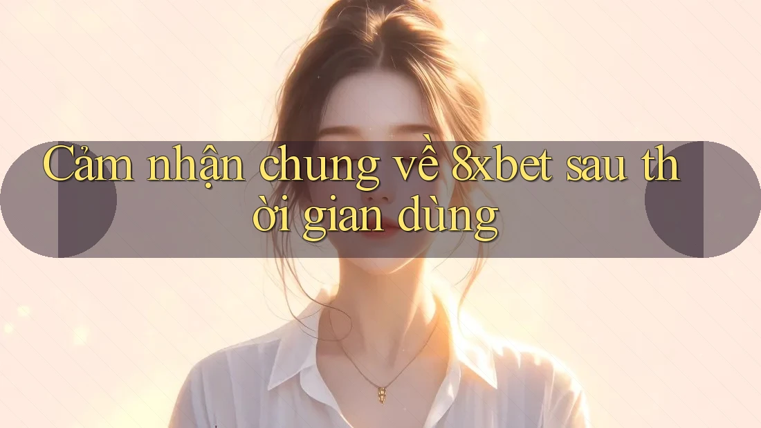 Cảm nhận chung về 8xbet sau thời gian dùng