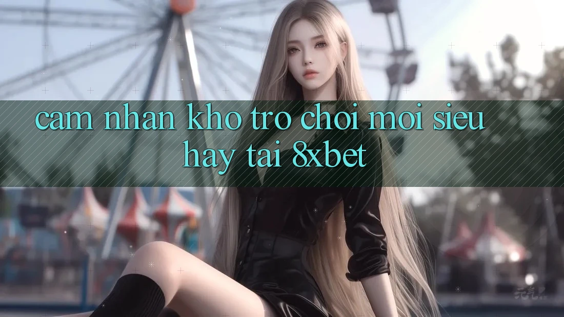 Cảm nhận Kho Trò chơi Mới Siêu Hay Tại 8xbet