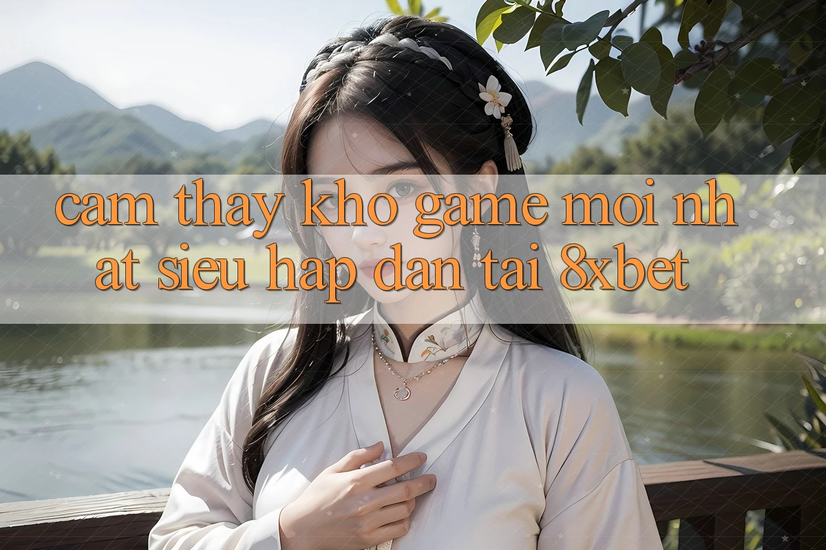 Cảm thấy Kho Game Mới nhất Siêu Hấp Dẫn Tại 8xbet